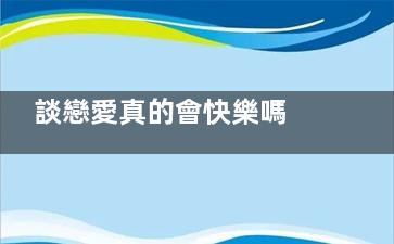 談戀愛真的會快樂嗎 真正的戀愛是只有快樂嗎(很快談戀愛)